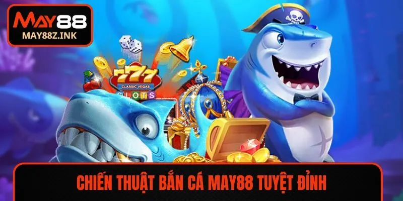 Chiến thuật bắn cá MAY88 tuyệt đỉnh bạn nên biết